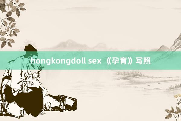 hongkongdoll sex 《孕育》写照