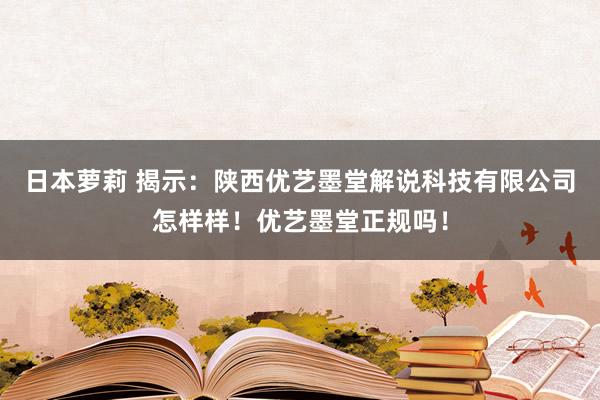 日本萝莉 揭示：陕西优艺墨堂解说科技有限公司怎样样！优艺墨堂正规吗！