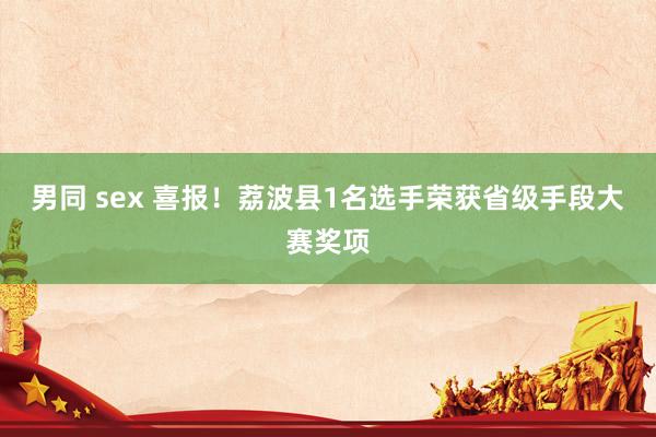 男同 sex 喜报！荔波县1名选手荣获省级手段大赛奖项