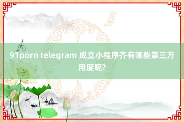 91porn telegram 成立小程序齐有哪些第三方用度呢?