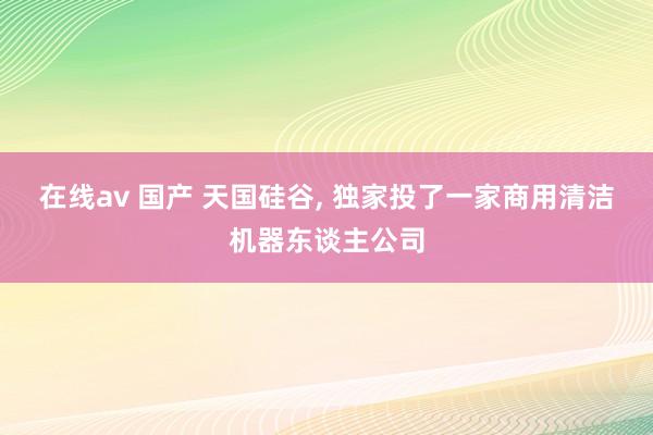 在线av 国产 天国硅谷, 独家投了一家商用清洁机器东谈主公司