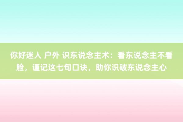 你好迷人 户外 识东说念主术：看东说念主不看脸，谨记这七句口诀，助你识破东说念主心