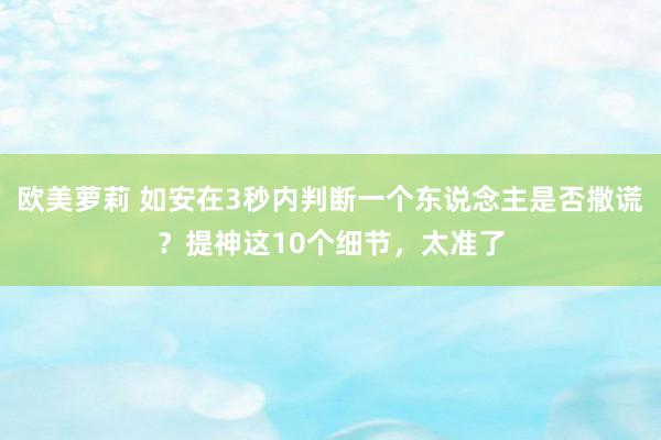 欧美萝莉 如安在3秒内判断一个东说念主是否撒谎？提神这10个细节，太准了