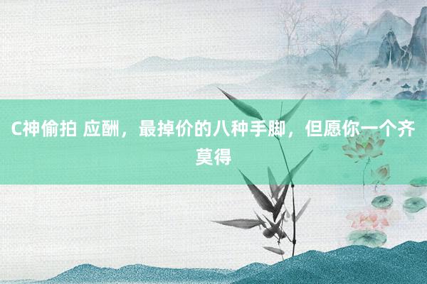 C神偷拍 应酬，最掉价的八种手脚，但愿你一个齐莫得