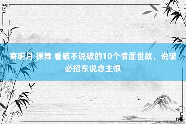 寄明月 裸舞 看破不说破的10个情面世故，说破必招东说念主恨