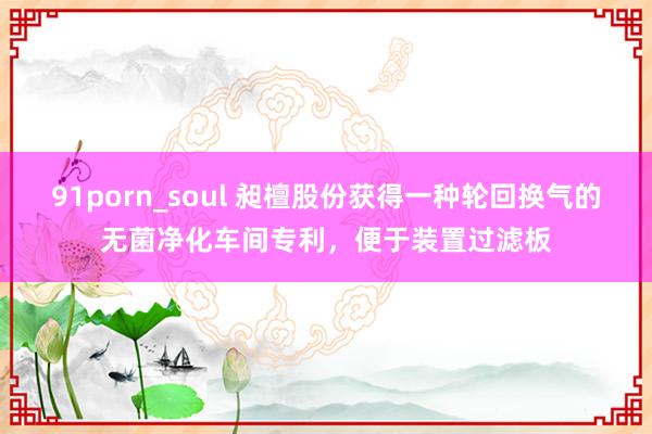 91porn_soul 昶檀股份获得一种轮回换气的无菌净化车间专利，便于装置过滤板