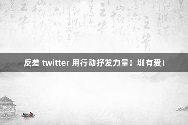 反差 twitter 用行动抒发力量！圳有爱！