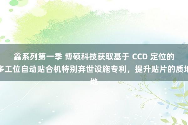 鑫系列第一季 博硕科技获取基于 CCD 定位的多工位自动贴合机特别弃世设施专利，提升贴片的质地