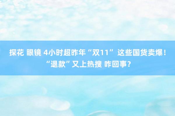 探花 眼镜 4小时超昨年“双11” 这些国货卖爆！“退款”又上热搜 咋回事？