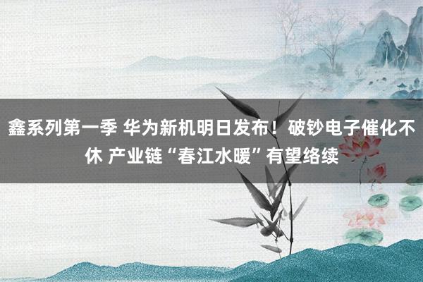 鑫系列第一季 华为新机明日发布！破钞电子催化不休 产业链“春江水暖”有望络续