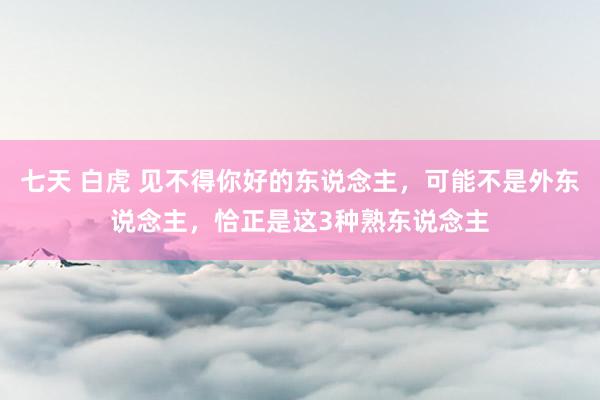 七天 白虎 见不得你好的东说念主，可能不是外东说念主，恰正是这3种熟东说念主