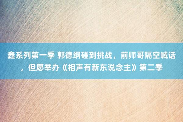 鑫系列第一季 郭德纲碰到挑战，前师哥隔空喊话，但愿举办《相声有新东说念主》第二季