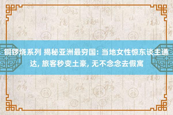 铜锣烧系列 揭秘亚洲最穷国: 当地女性惊东谈主通达， 旅客秒变土豪， 无不念念去假寓