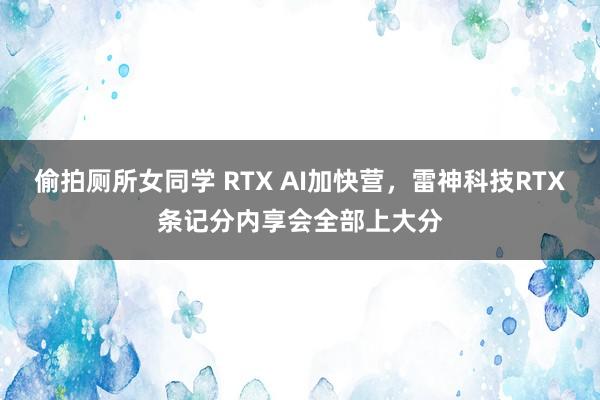 偷拍厕所女同学 RTX AI加快营，雷神科技RTX条记分内享会全部上大分