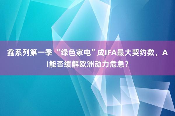 鑫系列第一季 “绿色家电”成IFA最大契约数，AI能否缓解欧洲动力危急？