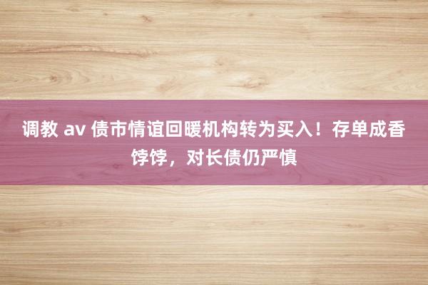 调教 av 债市情谊回暖机构转为买入！存单成香饽饽，对长债仍严慎