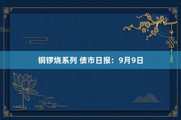 铜锣烧系列 债市日报：9月9日