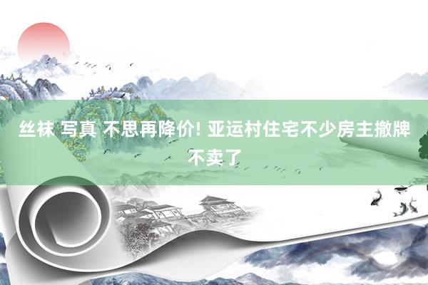 丝袜 写真 不思再降价! 亚运村住宅不少房主撤牌不卖了