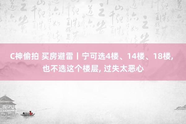 C神偷拍 买房避雷丨宁可选4楼、14楼、18楼， 也不选这个楼层， 过失太恶心