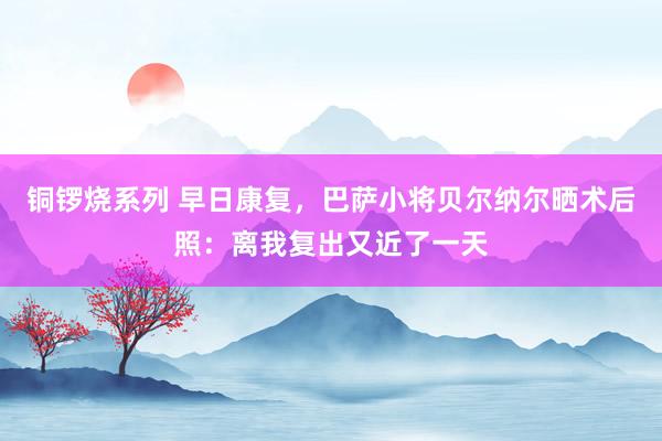 铜锣烧系列 早日康复，巴萨小将贝尔纳尔晒术后照：离我复出又近了一天