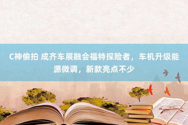 C神偷拍 成齐车展融会福特探险者，车机升级能源微调，新款亮点不少