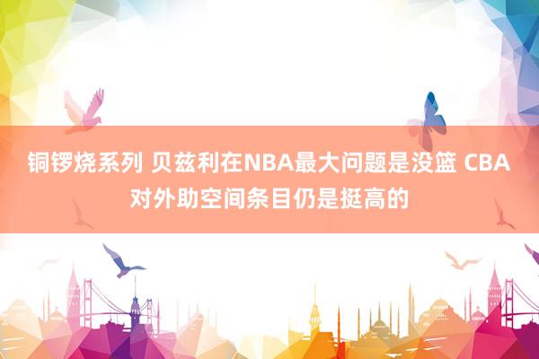 铜锣烧系列 贝兹利在NBA最大问题是没篮 CBA对外助空间条目仍是挺高的