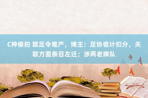 C神偷拍 禁足令难产，博主：足协诡计扣分，关联方面条目左迁；涉两老牌队