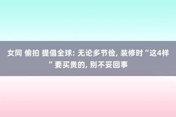 女同 偷拍 提倡全球: 无论多节俭, 装修时“这4样”要买贵的, 别不妥回事