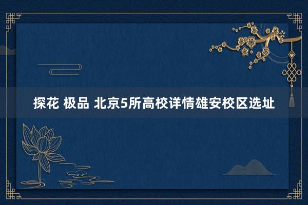 探花 极品 北京5所高校详情雄安校区选址