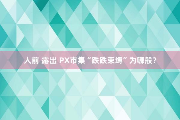 人前 露出 PX市集“跌跌束缚”为哪般？