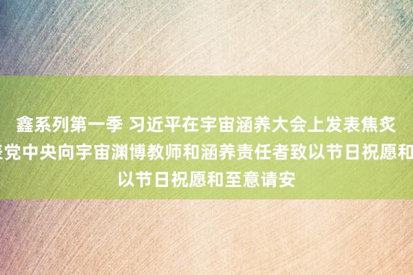 鑫系列第一季 习近平在宇宙涵养大会上发表焦炙言语 代表党中央向宇宙渊博教师和涵养责任者致以节日祝愿和至意请安