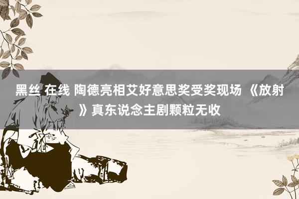 黑丝 在线 陶德亮相艾好意思奖受奖现场 《放射》真东说念主剧颗粒无收