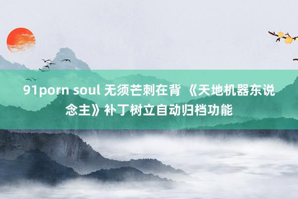 91porn soul 无须芒刺在背 《天地机器东说念主》补丁树立自动归档功能