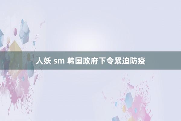 人妖 sm 韩国政府下令紧迫防疫