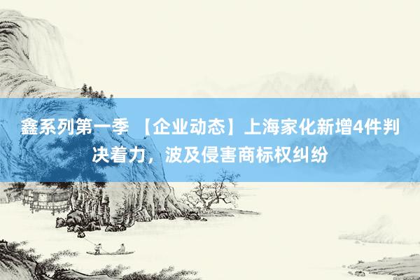 鑫系列第一季 【企业动态】上海家化新增4件判决着力，波及侵害商标权纠纷