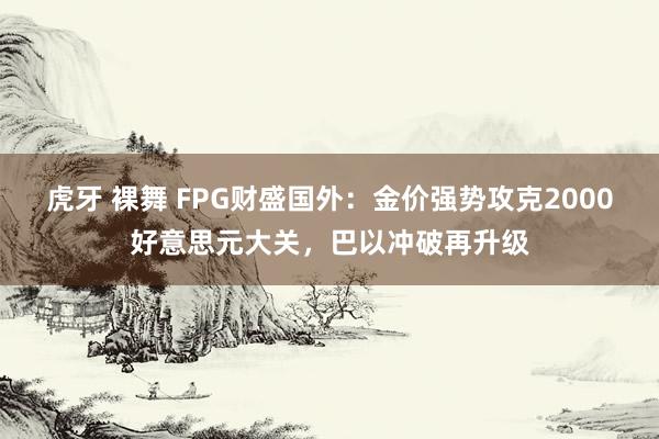 虎牙 裸舞 FPG财盛国外：金价强势攻克2000好意思元大关，巴以冲破再升级