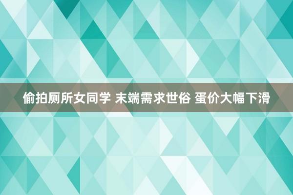 偷拍厕所女同学 末端需求世俗 蛋价大幅下滑