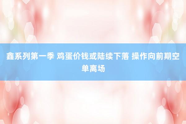 鑫系列第一季 鸡蛋价钱或陆续下落 操作向前期空单离场