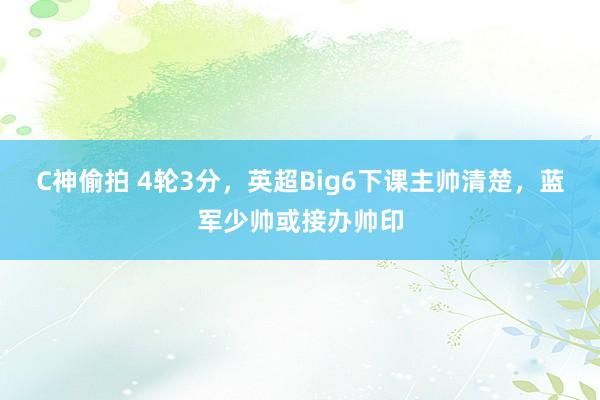 C神偷拍 4轮3分，英超Big6下课主帅清楚，蓝军少帅或接办帅印