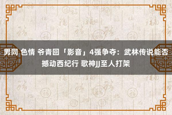 男同 色情 爷青回「影音」4强争夺：武林传说能否撼动西纪行 歌神JJ至人打架