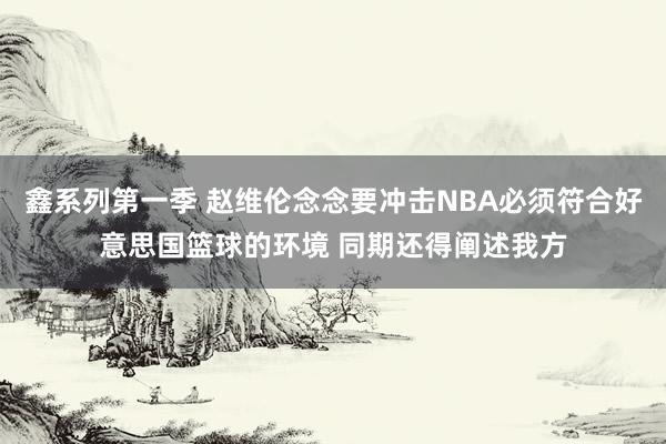 鑫系列第一季 赵维伦念念要冲击NBA必须符合好意思国篮球的环境 同期还得阐述我方