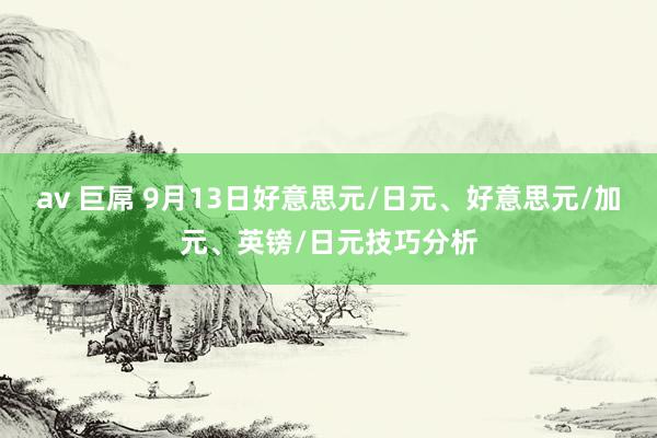 av 巨屌 9月13日好意思元/日元、好意思元/加元、英镑/日元技巧分析