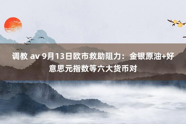 调教 av 9月13日欧市救助阻力：金银原油+好意思元指数等六大货币对