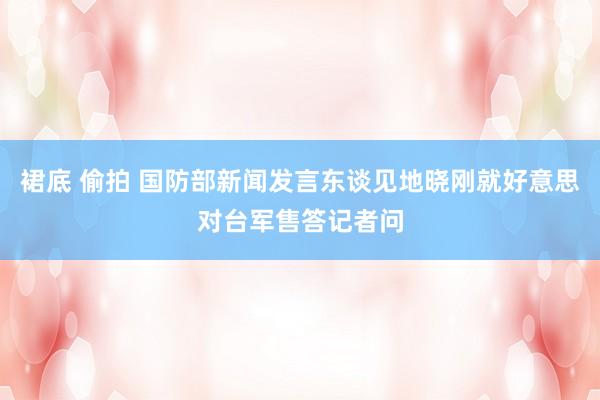 裙底 偷拍 国防部新闻发言东谈见地晓刚就好意思对台军售答记者问