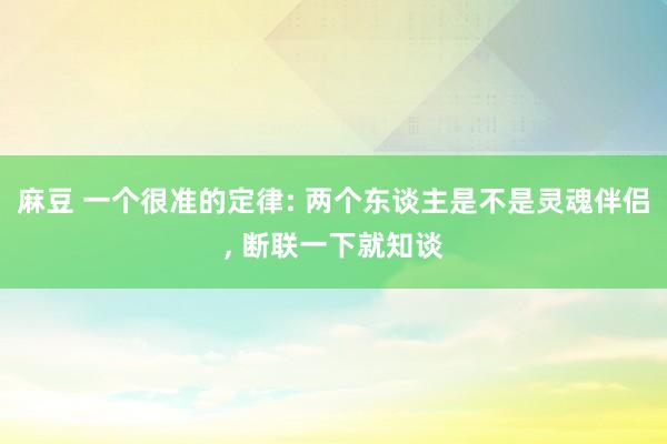 麻豆 一个很准的定律: 两个东谈主是不是灵魂伴侣， 断联一下就知谈