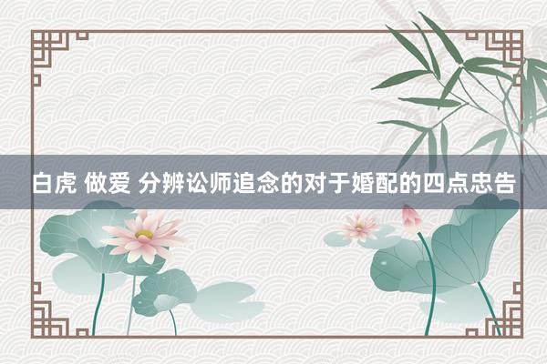 白虎 做爱 分辨讼师追念的对于婚配的四点忠告