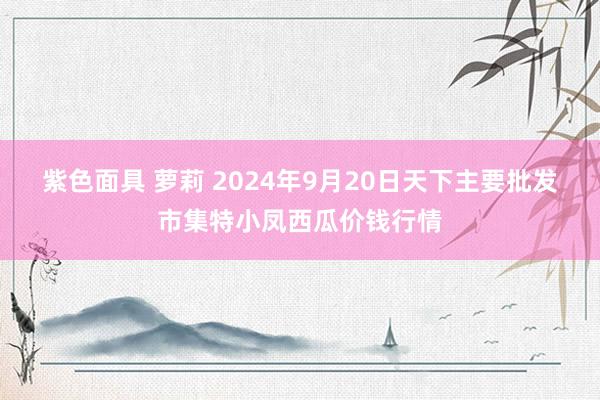 紫色面具 萝莉 2024年9月20日天下主要批发市集特小凤西瓜价钱行情