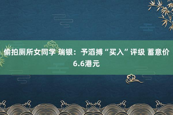 偷拍厕所女同学 瑞银：予滔搏“买入”评级 蓄意价6.6港元