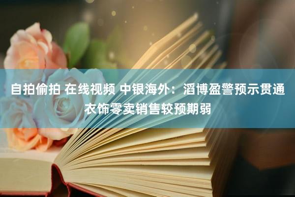 自拍偷拍 在线视频 中银海外：滔博盈警预示贯通衣饰零卖销售较预期弱