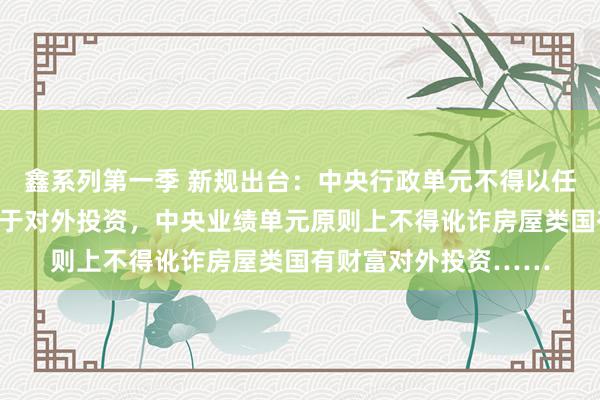 鑫系列第一季 新规出台：中央行政单元不得以任何体式将国有财富用于对外投资，中央业绩单元原则上不得讹诈房屋类国有财富对外投资……